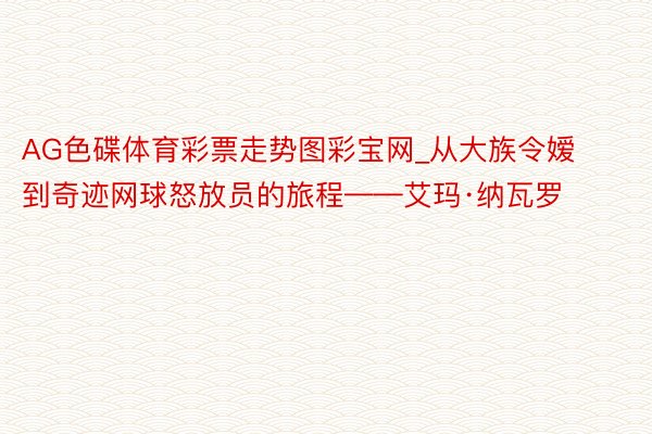 AG色碟体育彩票走势图彩宝网_从大族令嫒到奇迹网球怒放员的旅程——艾玛·纳瓦罗