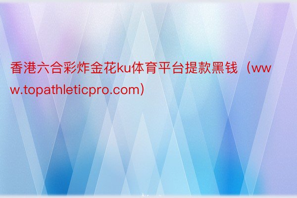 香港六合彩炸金花ku体育平台提款黑钱（www.topathleticpro.com）