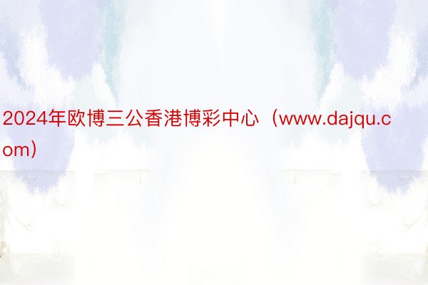 2024年欧博三公香港博彩中心（www.dajqu.com）