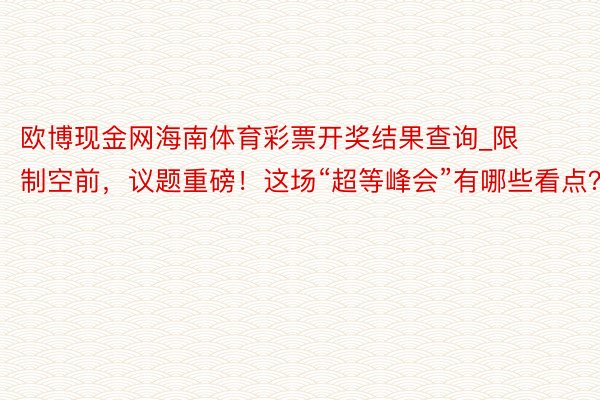 欧博现金网海南体育彩票开奖结果查询_限制空前，议题重磅！这场“超等峰会”有哪些看点？