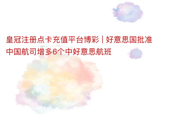 皇冠注册点卡充值平台博彩 | 好意思国批准中国航司增多6个中好意思航班