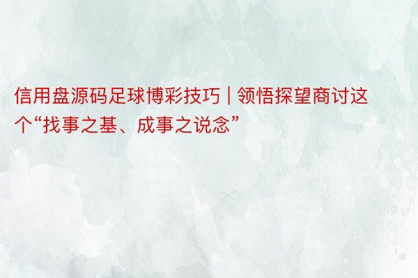 信用盘源码足球博彩技巧 | 领悟探望商讨这个“找事之基、成事之说念”