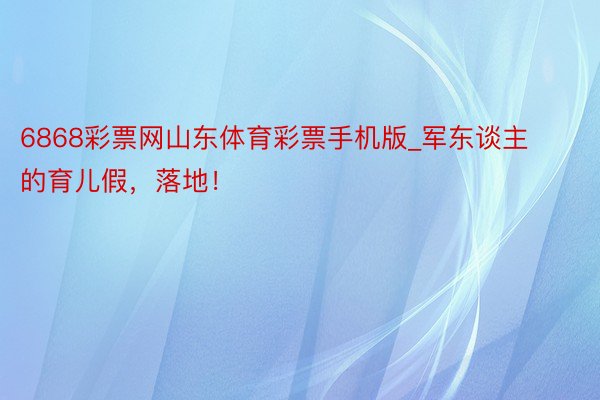 6868彩票网山东体育彩票手机版_军东谈主的育儿假，落地！