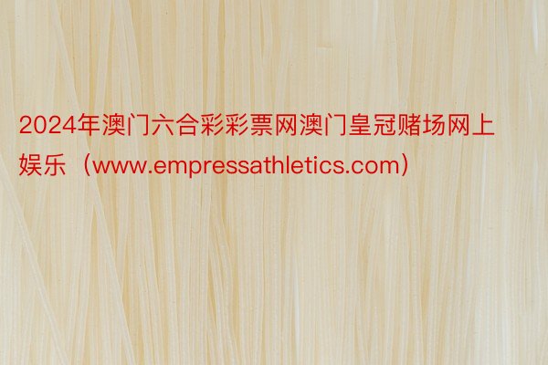 2024年澳门六合彩彩票网澳门皇冠赌场网上娱乐（www.empressathletics.com）