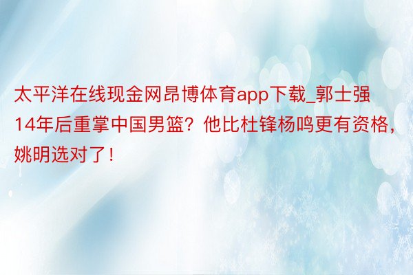 太平洋在线现金网昂博体育app下载_郭士强14年后重掌中国男篮？他比杜锋杨鸣更有资格，姚明选对了！