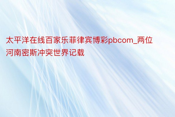 太平洋在线百家乐菲律宾博彩pbcom_两位河南密斯冲突世界记载