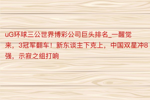 uG环球三公世界博彩公司巨头排名_一醒觉来，3冠军翻车！新东谈主下克上，中国双星冲8强，示寂之组打响