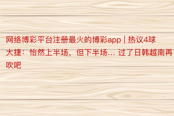 网络博彩平台注册最火的博彩app | 热议4球大捷：怡然上半场，但下半场… 过了日韩越南再吹吧