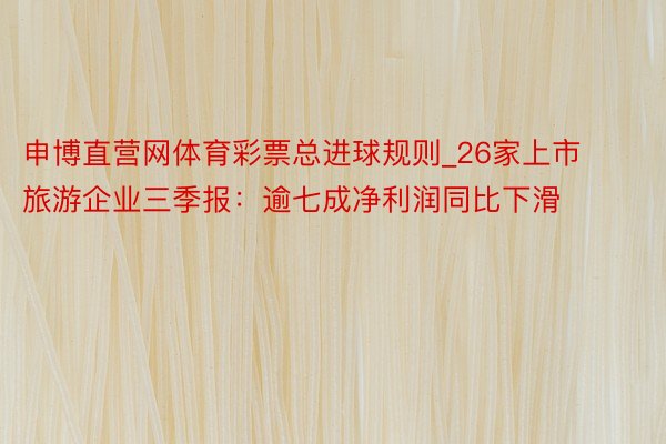 申博直营网体育彩票总进球规则_26家上市旅游企业三季报：逾七成净利润同比下滑