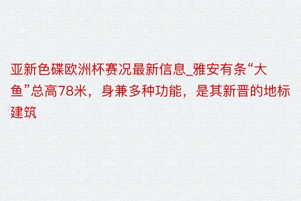 亚新色碟欧洲杯赛况最新信息_雅安有条“大鱼”总高78米，身兼多种功能，是其新晋的地标建筑