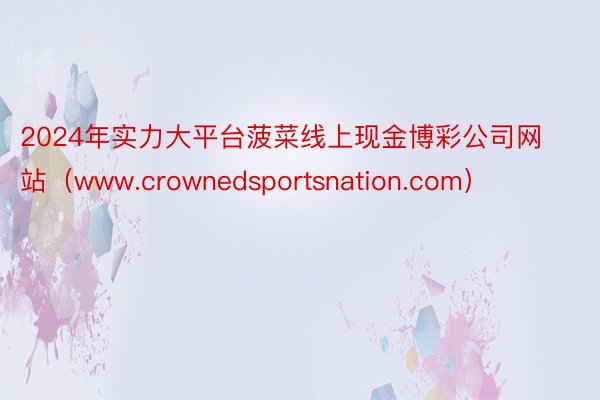 2024年实力大平台菠菜线上现金博彩公司网站（www.crownedsportsnation.com）