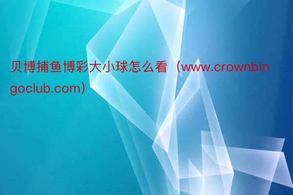 贝博捕鱼博彩大小球怎么看（www.crownbingoclub.com）