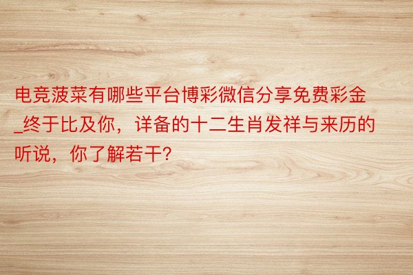 电竞菠菜有哪些平台博彩微信分享免费彩金_终于比及你，详备的十二生肖发祥与来历的听说，你了解若干？