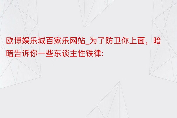 欧博娱乐城百家乐网站_为了防卫你上面，暗暗告诉你一些东谈主性铁律: