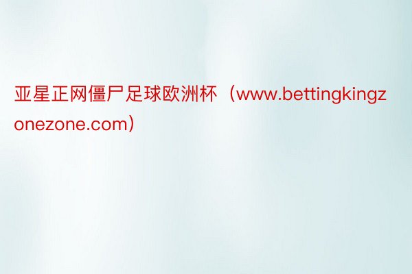 亚星正网僵尸足球欧洲杯（www.bettingkingzonezone.com）