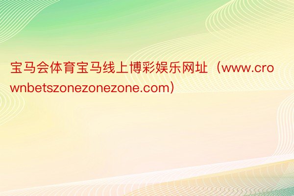 宝马会体育宝马线上博彩娱乐网址（www.crownbetszonezonezone.com）