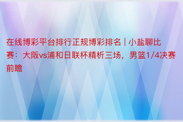 在线博彩平台排行正规博彩排名 | 小盐聊比赛：大阪vs浦和日联杯精析三场，男篮1/4决赛前瞻