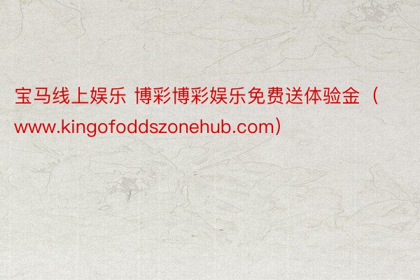 宝马线上娱乐 博彩博彩娱乐免费送体验金（www.kingofoddszonehub.com）