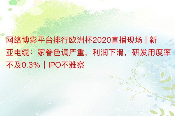 网络博彩平台排行欧洲杯2020直播现场 | 新亚电缆：家眷色调严重，利润下滑，研发用度率不及0.3%｜IPO不雅察