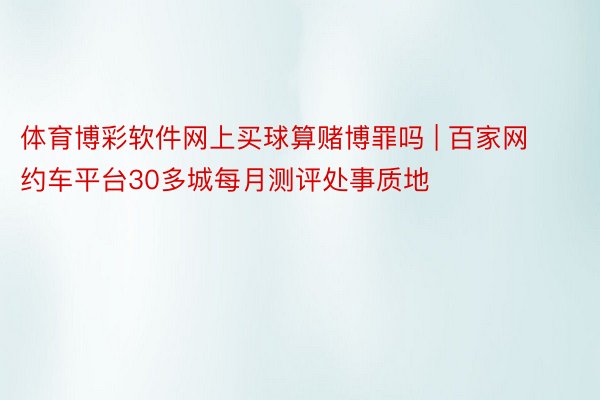 体育博彩软件网上买球算赌博罪吗 | 百家网约车平台30多城每月测评处事质地