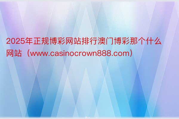 2025年正规博彩网站排行澳门博彩那个什么网站（www.casinocrown888.com）