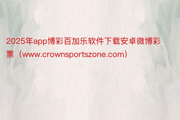 2025年app博彩百加乐软件下载安卓微博彩票（www.crownsportszone.com）