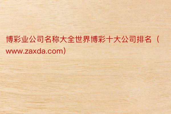 博彩业公司名称大全世界博彩十大公司排名（www.zaxda.com）