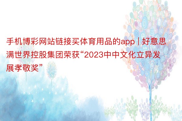 手机博彩网站链接买体育用品的app | 好意思满世界控股集团荣获“2023中中文化立异发展孝敬奖”