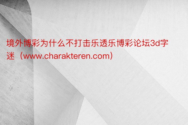 境外博彩为什么不打击乐透乐博彩论坛3d字迷（www.charakteren.com）