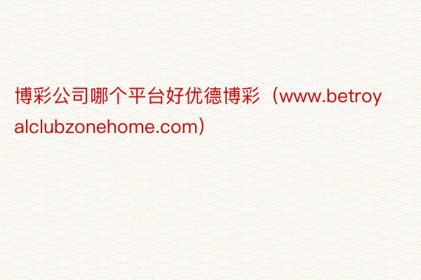 博彩公司哪个平台好优德博彩（www.betroyalclubzonehome.com）